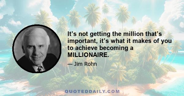 It’s not getting the million that’s important, it’s what it makes of you to achieve becoming a MILLIONAIRE.