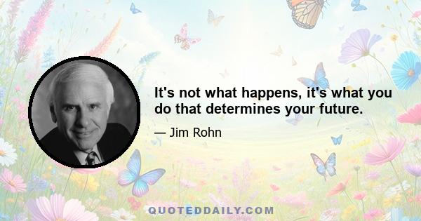 It's not what happens, it's what you do that determines your future.