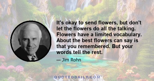 It's okay to send flowers, but don't let the flowers do all the talking. Flowers have a limited vocabulary. About the best flowers can say is that you remembered. But your words tell the rest.