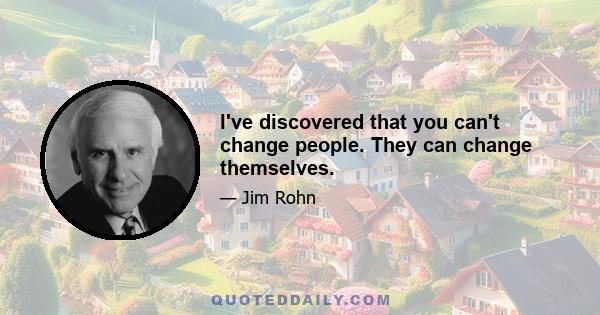 I've discovered that you can't change people. They can change themselves.