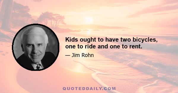 Kids ought to have two bicycles, one to ride and one to rent.