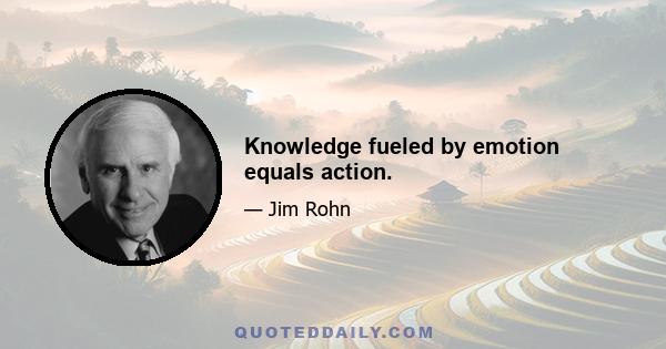 Knowledge fueled by emotion equals action.