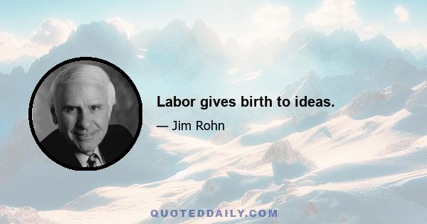 Labor gives birth to ideas.