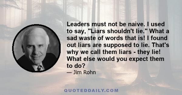 Leaders must not be naive. I used to say, Liars shouldn't lie. What a sad waste of words that is! I found out liars are supposed to lie. That's why we call them liars - they lie! What else would you expect them to do?