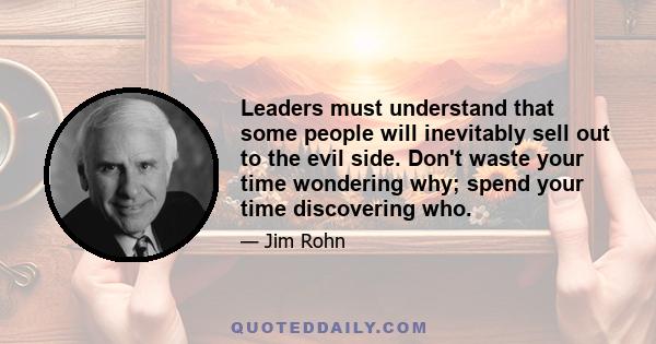 Leaders must understand that some people will inevitably sell out to the evil side. Don't waste your time wondering why; spend your time discovering who.