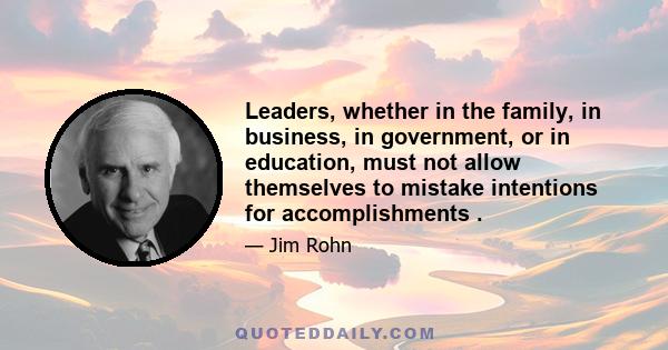 Leaders, whether in the family, in business, in government, or in education, must not allow themselves to mistake intentions for accomplishments .