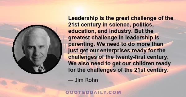 Leadership is the great challenge of the 21st century in science, politics, education, and industry. But the greatest challenge in leadership is parenting. We need to do more than just get our enterprises ready for the