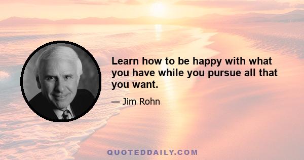 Learn how to be happy with what you have while you pursue all that you want.