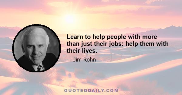 Learn to help people with more than just their jobs: help them with their lives.