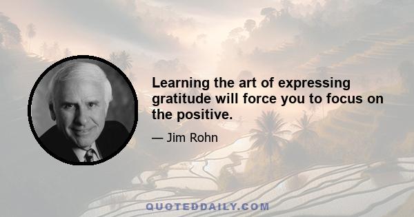 Learning the art of expressing gratitude will force you to focus on the positive.