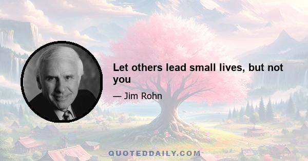 Let others lead small lives, but not you