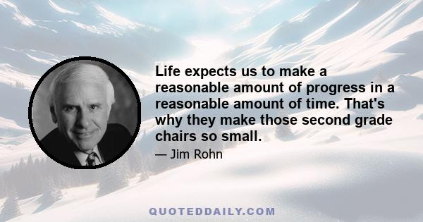 Life expects us to make a reasonable amount of progress in a reasonable amount of time. That's why they make those second grade chairs so small.