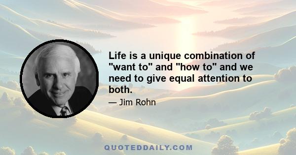 Life is a unique combination of want to and how to and we need to give equal attention to both.