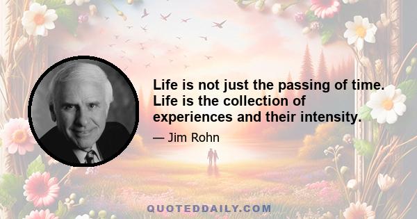 Life is not just the passing of time. Life is the collection of experiences and their intensity.