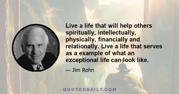 Live a life that will help others spiritually, intellectually, physically, financially and relationally. Live a life that serves as a example of what an exceptional life can look like.