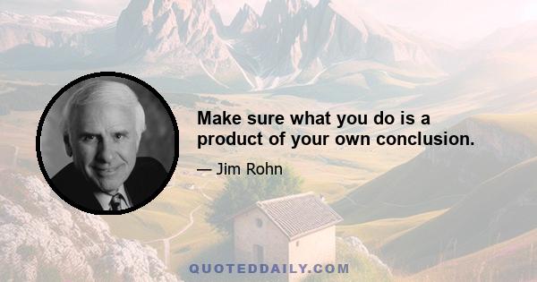 Make sure what you do is a product of your own conclusion.