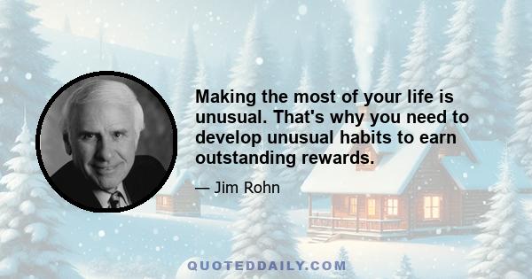 Making the most of your life is unusual. That's why you need to develop unusual habits to earn outstanding rewards.