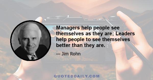 Managers help people see themselves as they are; Leaders help people to see themselves better than they are.