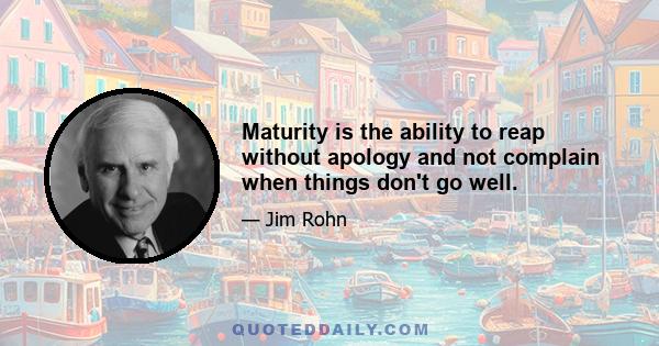 Maturity is the ability to reap without apology and not complain when things don't go well.