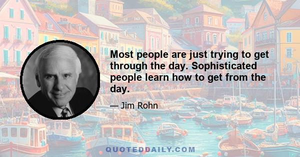 Most people are just trying to get through the day. Sophisticated people learn how to get from the day.