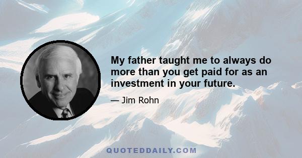 My father taught me to always do more than you get paid for as an investment in your future.