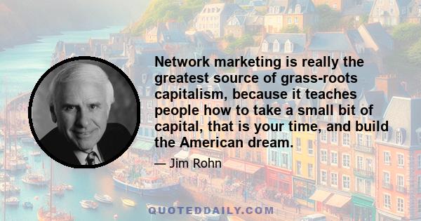 Network marketing is really the greatest source of grass-roots capitalism, because it teaches people how to take a small bit of capital, that is your time, and build the American dream.