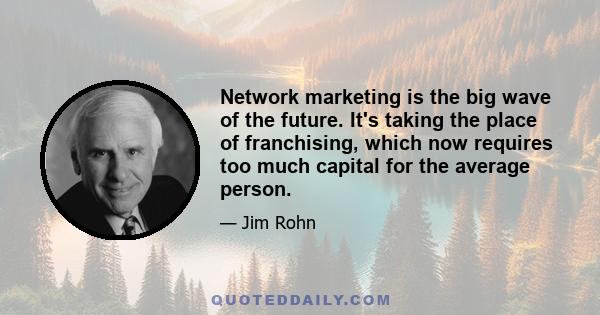 Network marketing is the big wave of the future. It's taking the place of franchising, which now requires too much capital for the average person.