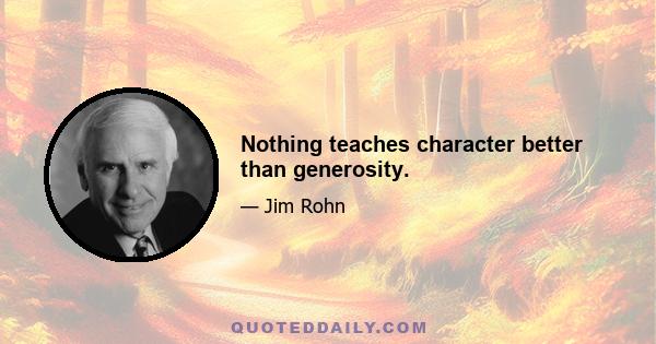 Nothing teaches character better than generosity.