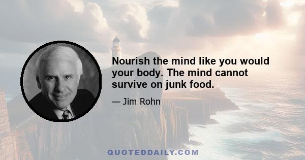 Nourish the mind like you would your body. The mind cannot survive on junk food.