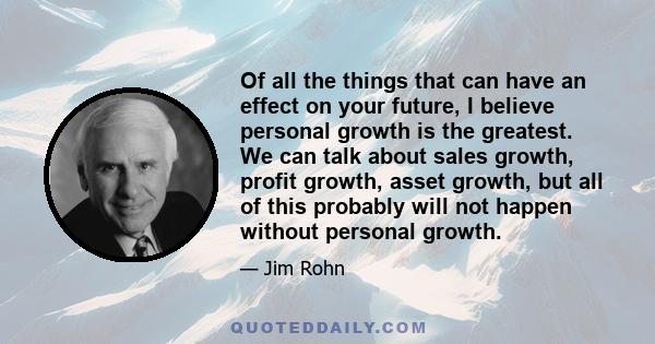 Of all the things that can have an effect on your future, I believe personal growth is the greatest. We can talk about sales growth, profit growth, asset growth, but all of this probably will not happen without personal 