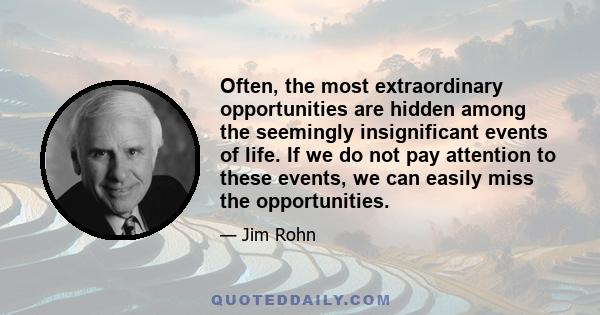 Often, the most extraordinary opportunities are hidden among the seemingly insignificant events of life. If we do not pay attention to these events, we can easily miss the opportunities.