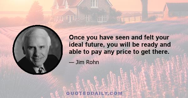 Once you have seen and felt your ideal future, you will be ready and able to pay any price to get there.