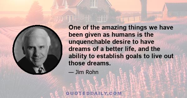 One of the amazing things we have been given as humans is the unquenchable desire to have dreams of a better life, and the ability to establish goals to live out those dreams.