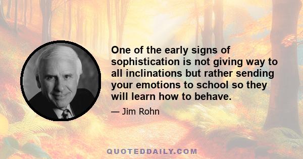 One of the early signs of sophistication is not giving way to all inclinations but rather sending your emotions to school so they will learn how to behave.