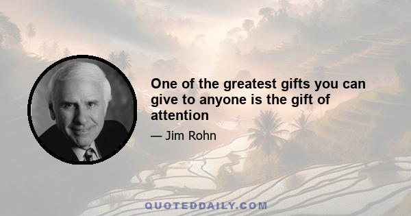 One of the greatest gifts you can give to anyone is the gift of attention