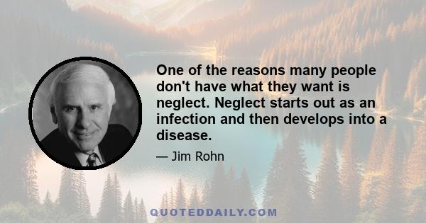 One of the reasons many people don't have what they want is neglect. Neglect starts out as an infection and then develops into a disease.