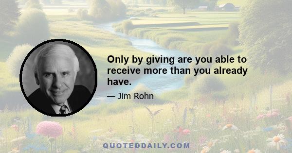 Only by giving are you able to receive more than you already have.