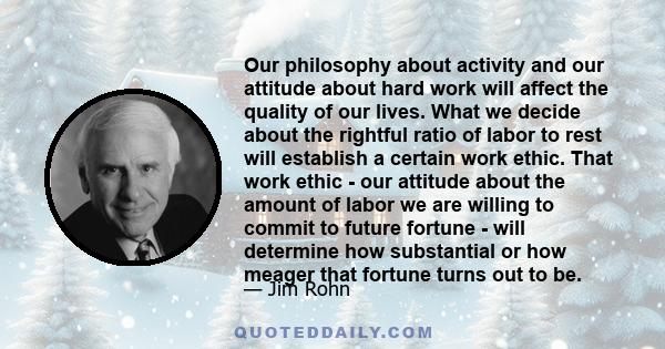 Our philosophy about activity and our attitude about hard work will affect the quality of our lives. What we decide about the rightful ratio of labor to rest will establish a certain work ethic. That work ethic - our