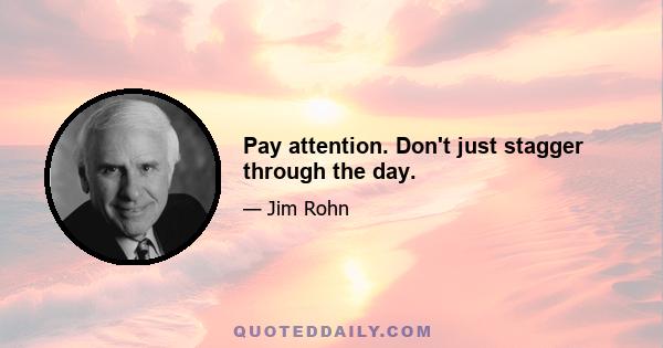 Pay attention. Don't just stagger through the day.