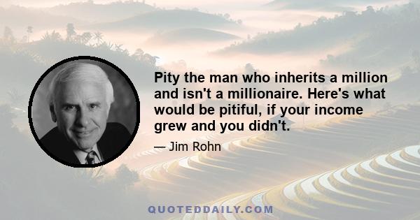 Pity the man who inherits a million and isn't a millionaire. Here's what would be pitiful, if your income grew and you didn't.