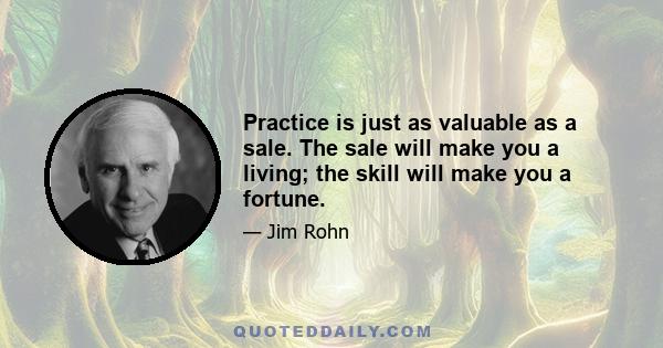 Practice is just as valuable as a sale. The sale will make you a living; the skill will make you a fortune.