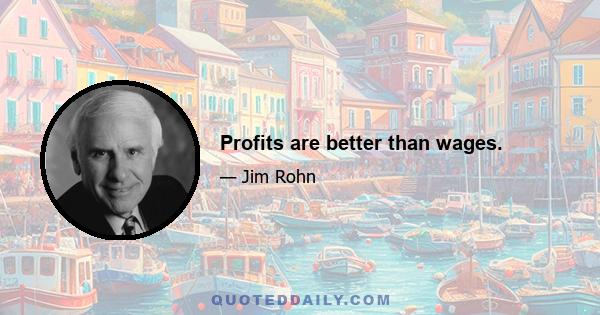 Profits are better than wages.