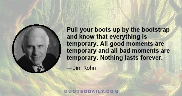 Pull your boots up by the bootstrap and know that everything is temporary. All good moments are temporary and all bad moments are temporary. Nothing lasts forever.