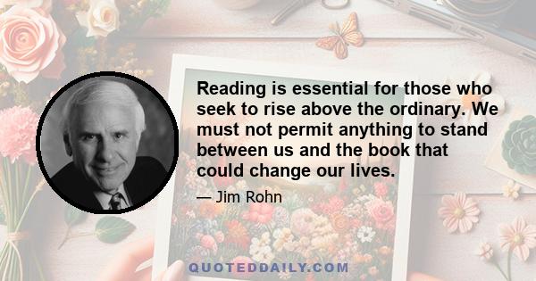 Reading is essential for those who seek to rise above the ordinary. We must not permit anything to stand between us and the book that could change our lives.