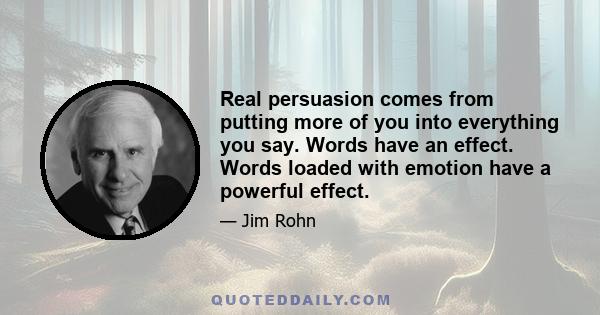 Real persuasion comes from putting more of you into everything you say. Words have an effect. Words loaded with emotion have a powerful effect.