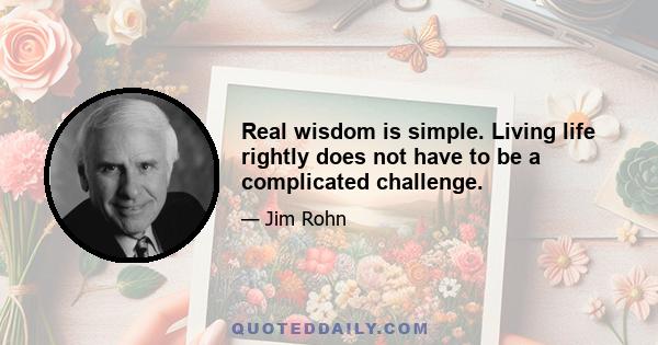 Real wisdom is simple. Living life rightly does not have to be a complicated challenge.