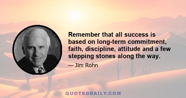 Remember that all success is based on long-term commitment, faith, discipline, attitude and a few stepping stones along the way.