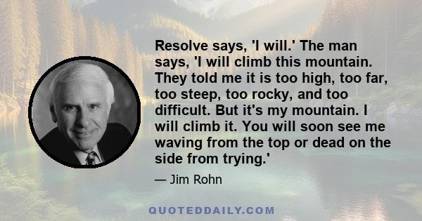 Resolve says, 'I will.' The man says, 'I will climb this mountain. They told me it is too high, too far, too steep, too rocky, and too difficult. But it's my mountain. I will climb it. You will soon see me waving from