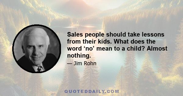 Sales people should take lessons from their kids. What does the word ‘no’ mean to a child? Almost nothing.