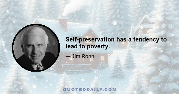 Self-preservation has a tendency to lead to poverty.